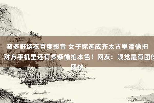 波多野结衣百度影音 女子称逛成齐太古里遭偷拍：对方手机里还有多条偷拍本色！网友：嗅觉是有团伙