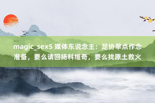 magic_sex5 媒体东说念主：足协早点作念准备，要么请回扬科维奇，要么找原土救火
