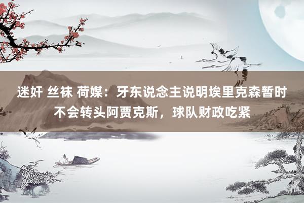 迷奸 丝袜 荷媒：牙东说念主说明埃里克森暂时不会转头阿贾克斯，球队财政吃紧