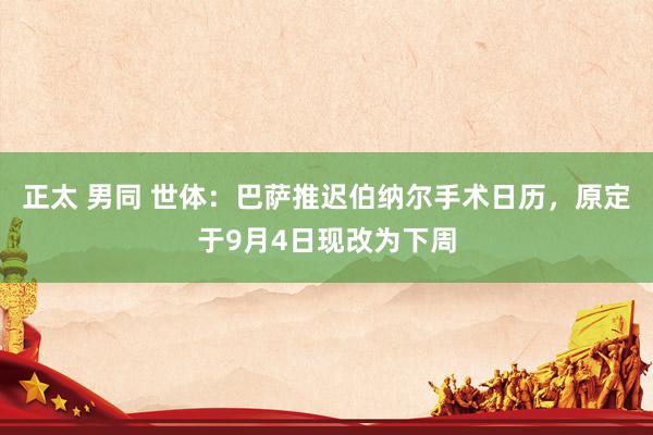 正太 男同 世体：巴萨推迟伯纳尔手术日历，原定于9月4日现改为下周