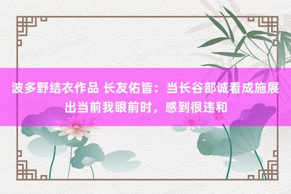 波多野结衣作品 长友佑皆：当长谷部诚看成施展出当前我眼前时，感到很违和
