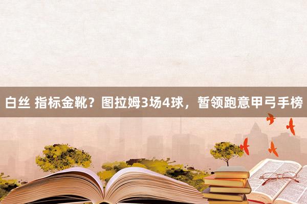 白丝 指标金靴？图拉姆3场4球，暂领跑意甲弓手榜