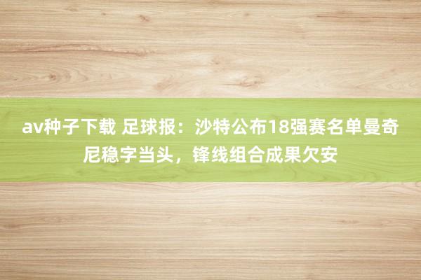 av种子下载 足球报：沙特公布18强赛名单曼奇尼稳字当头，锋线组合成果欠安
