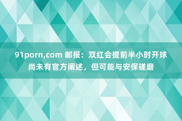 91porn,com 邮报：双红会提前半小时开球尚未有官方阐述，但可能与安保磋磨