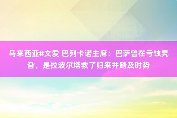马来西亚#文爱 巴列卡诺主席：巴萨曾在亏蚀旯旮，是拉波尔塔救了归来并踏及时势
