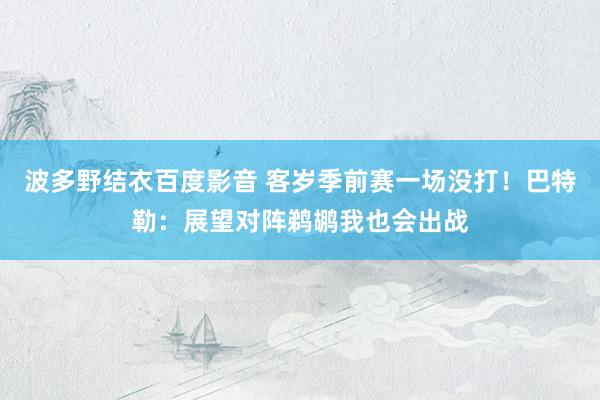 波多野结衣百度影音 客岁季前赛一场没打！巴特勒：展望对阵鹈鹕我也会出战