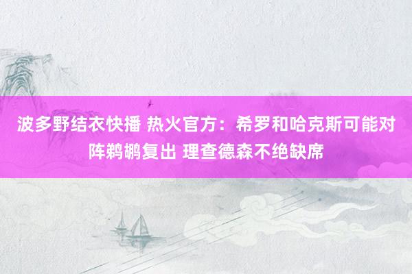 波多野结衣快播 热火官方：希罗和哈克斯可能对阵鹈鹕复出 理查德森不绝缺席