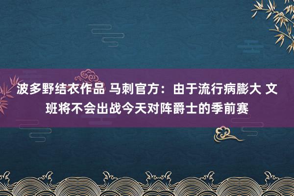波多野结衣作品 马刺官方：由于流行病膨大 文班将不会出战今天对阵爵士的季前赛