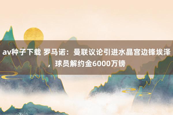av种子下载 罗马诺：曼联议论引进水晶宫边锋埃泽，球员解约金6000万镑