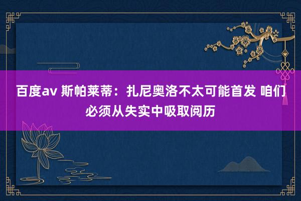 百度av 斯帕莱蒂：扎尼奥洛不太可能首发 咱们必须从失实中吸取阅历