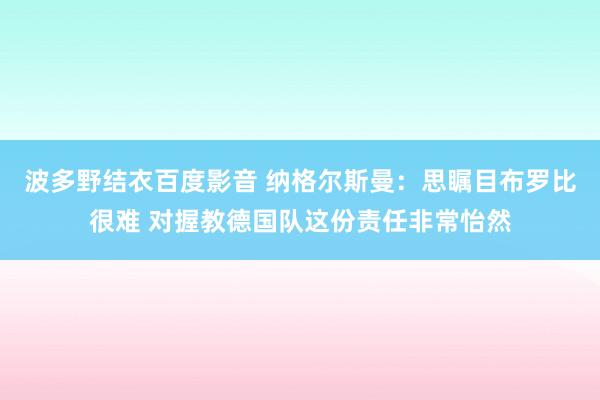 波多野结衣百度影音 纳格尔斯曼：思瞩目布罗比很难 对握教德国队这份责任非常怡然