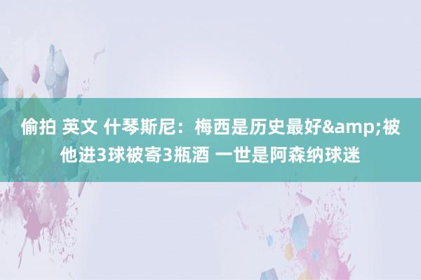 偷拍 英文 什琴斯尼：梅西是历史最好&被他进3球被寄3瓶酒 一世是阿森纳球迷