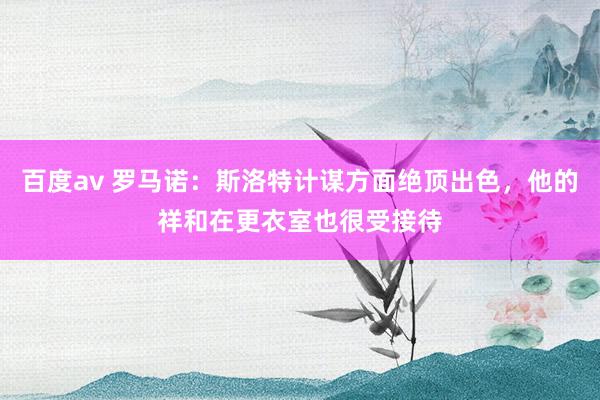 百度av 罗马诺：斯洛特计谋方面绝顶出色，他的祥和在更衣室也很受接待