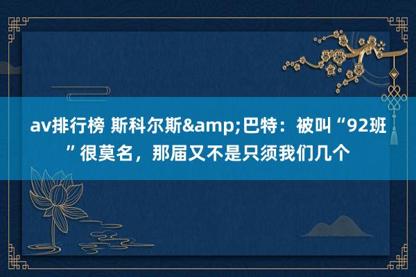 av排行榜 斯科尔斯&巴特：被叫“92班”很莫名，那届又不是只须我们几个
