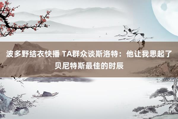 波多野结衣快播 TA群众谈斯洛特：他让我思起了贝尼特斯最佳的时辰