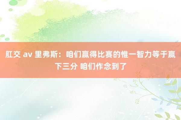 肛交 av 里弗斯：咱们赢得比赛的惟一智力等于赢下三分 咱们作念到了