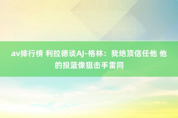 av排行榜 利拉德谈AJ-格林：我绝顶信任他 他的投篮像狙击手雷同
