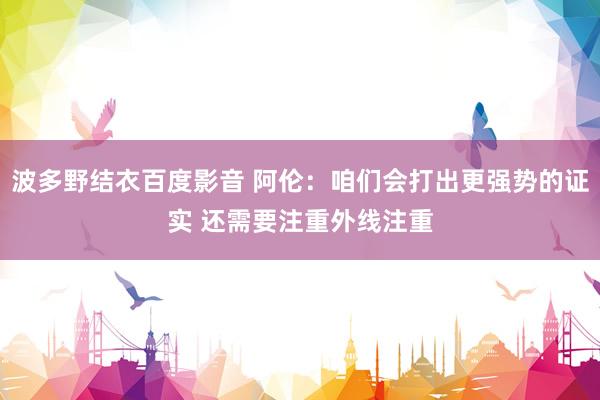 波多野结衣百度影音 阿伦：咱们会打出更强势的证实 还需要注重外线注重