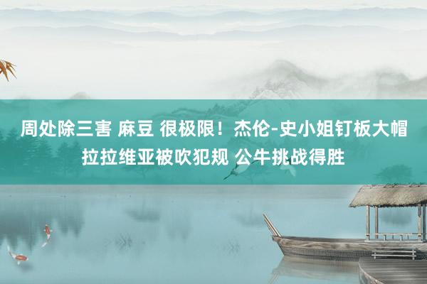 周处除三害 麻豆 很极限！杰伦-史小姐钉板大帽拉拉维亚被吹犯规 公牛挑战得胜