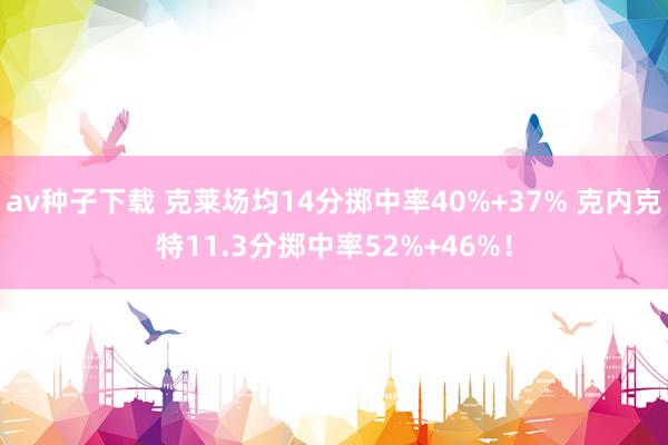 av种子下载 克莱场均14分掷中率40%+37% 克内克特11.3分掷中率52%+46%！