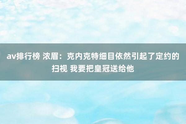 av排行榜 浓眉：克内克特细目依然引起了定约的扫视 我要把皇冠送给他