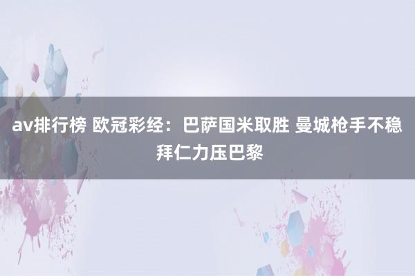 av排行榜 欧冠彩经：巴萨国米取胜 曼城枪手不稳 拜仁力压巴黎
