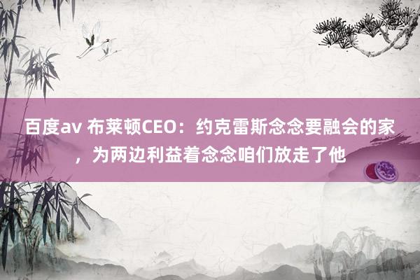 百度av 布莱顿CEO：约克雷斯念念要融会的家，为两边利益着念念咱们放走了他