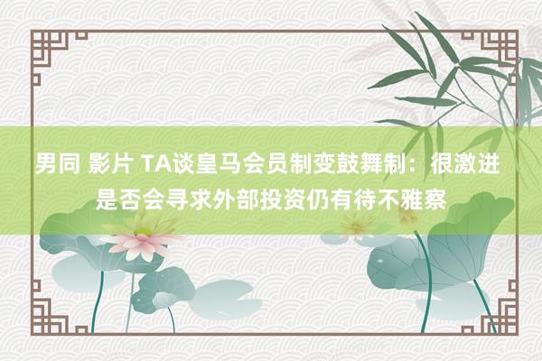 男同 影片 TA谈皇马会员制变鼓舞制：很激进 是否会寻求外部投资仍有待不雅察