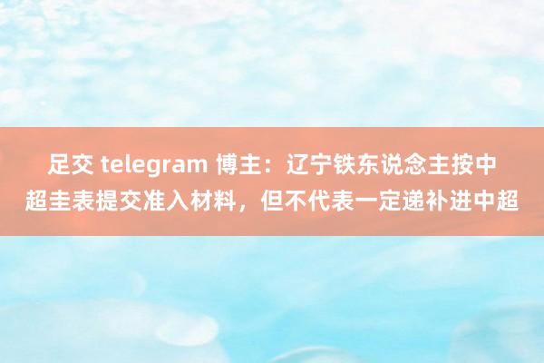 足交 telegram 博主：辽宁铁东说念主按中超圭表提交准入材料，但不代表一定递补进中超