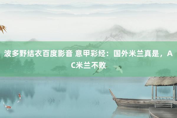 波多野结衣百度影音 意甲彩经：国外米兰真是，AC米兰不败