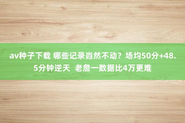 av种子下载 哪些记录岿然不动？场均50分+48.5分钟逆天  老詹一数据比4万更难