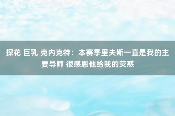 探花 巨乳 克内克特：本赛季里夫斯一直是我的主要导师 很感恩他给我的荧惑