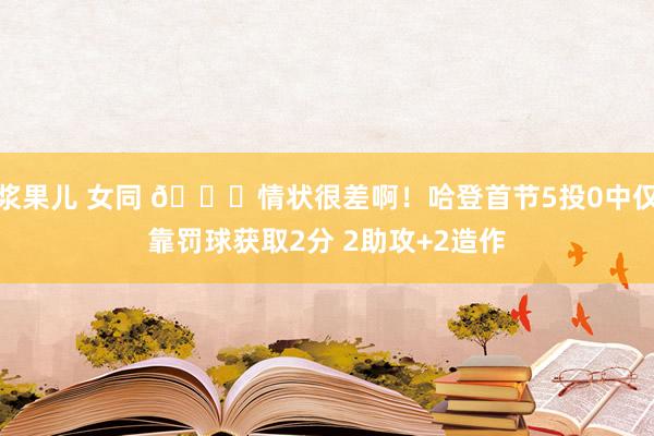 浆果儿 女同 😟情状很差啊！哈登首节5投0中仅靠罚球获取2分 2助攻+2造作