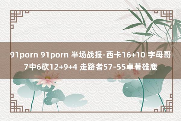91porn 91porn 半场战报-西卡16+10 字母哥7中6砍12+9+4 走路者57-55卓著雄鹿