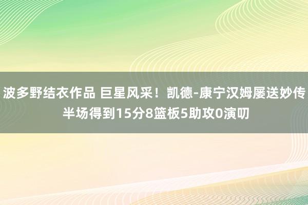 波多野结衣作品 巨星风采！凯德-康宁汉姆屡送妙传 半场得到15分8篮板5助攻0演叨