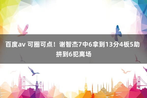 百度av 可圈可点！谢智杰7中6拿到13分4板5助 拼到6犯离场
