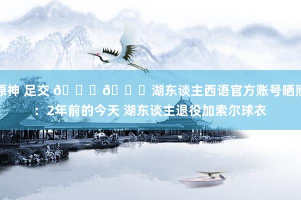 原神 足交 💜💛湖东谈主西语官方账号晒照：2年前的今天 湖东谈主退役加索尔球衣