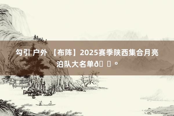 勾引 户外 【布阵】2025赛季陕西集合月亮泊队大名单🐺