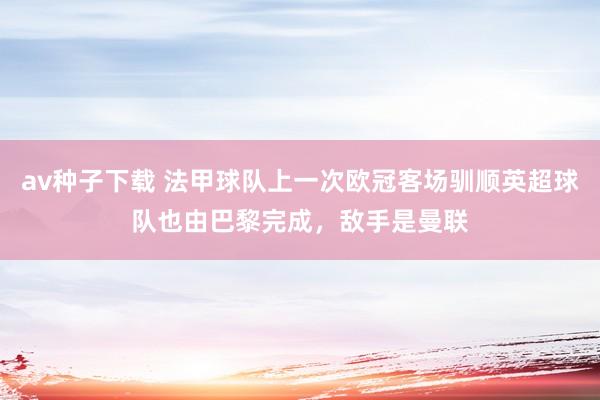 av种子下载 法甲球队上一次欧冠客场驯顺英超球队也由巴黎完成，敌手是曼联
