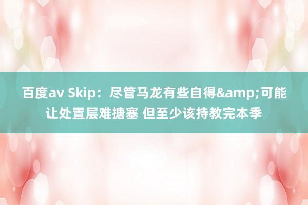百度av Skip：尽管马龙有些自得&可能让处置层难搪塞 但至少该持教完本季