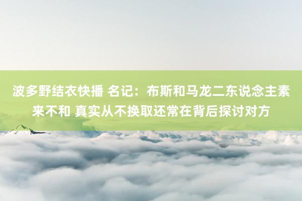 波多野结衣快播 名记：布斯和马龙二东说念主素来不和 真实从不换取还常在背后探讨对方