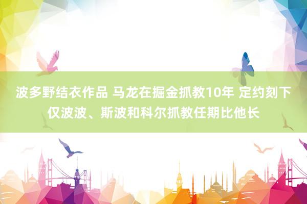 波多野结衣作品 马龙在掘金抓教10年 定约刻下仅波波、斯波和科尔抓教任期比他长