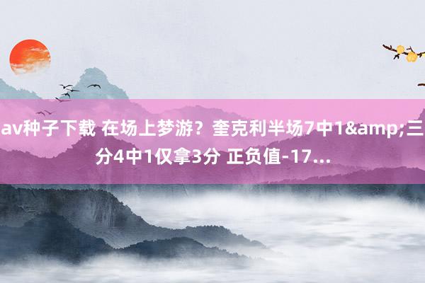 av种子下载 在场上梦游？奎克利半场7中1&三分4中1仅拿3分 正负值-17...