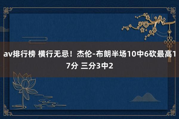 av排行榜 横行无忌！杰伦-布朗半场10中6砍最高17分 三分3中2