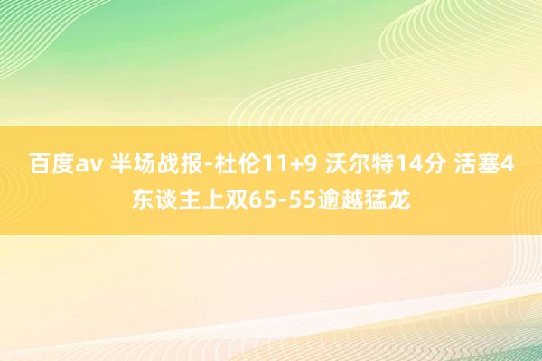 百度av 半场战报-杜伦11+9 沃尔特14分 活塞4东谈主上双65-55逾越猛龙