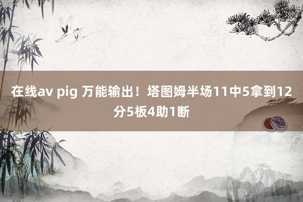 在线av pig 万能输出！塔图姆半场11中5拿到12分5板4助1断