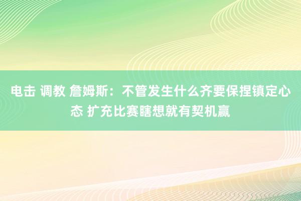电击 调教 詹姆斯：不管发生什么齐要保捏镇定心态 扩充比赛瞎想就有契机赢