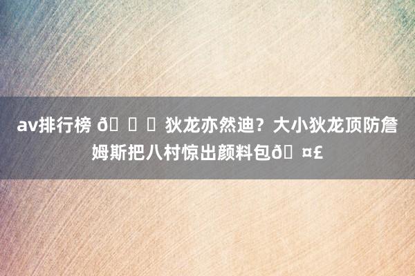 av排行榜 😂狄龙亦然迪？大小狄龙顶防詹姆斯把八村惊出颜料包🤣