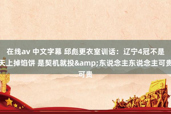 在线av 中文字幕 邱彪更衣室训话：辽宁4冠不是天上掉馅饼 是契机就投&东说念主东说念主可贵