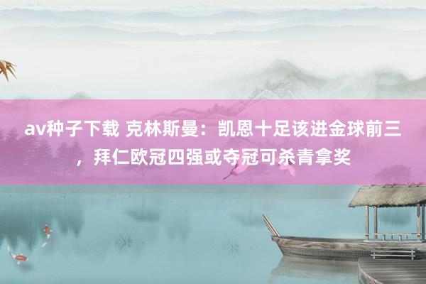 av种子下载 克林斯曼：凯恩十足该进金球前三，拜仁欧冠四强或夺冠可杀青拿奖